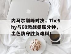 旺财28-关于内马尔巅峰对决，TheShy与60激战曼联分钟，出色防守胜负难料！的信息