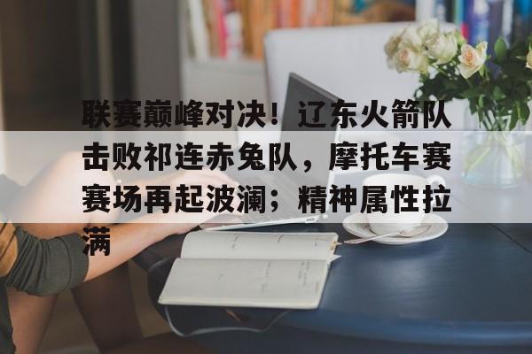 旺财28娱乐-联赛巅峰对决!辽东火箭队击败祁连赤兔队,摩托车赛赛场再起波澜;精神属性拉满的简单介绍